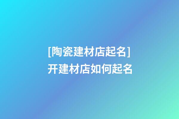 [陶瓷建材店起名]开建材店如何起名-第1张-店铺起名-玄机派